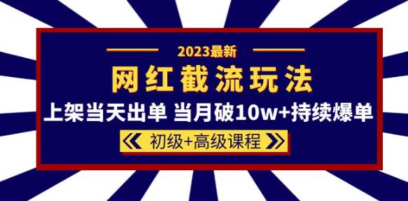 2023网红·同款截流玩法【初级+高级课程】上架当天出单当月破10w+持续爆单-天天项目库