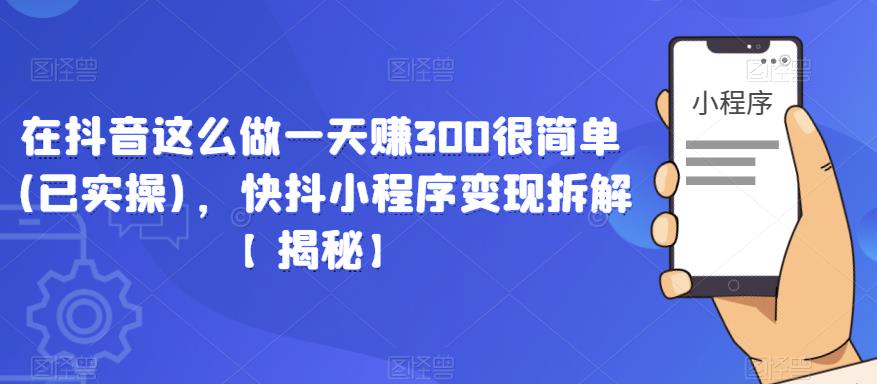 在抖音这么做一天赚300很简单(已实操)，快抖小程序变现拆解【揭秘】-天天项目库