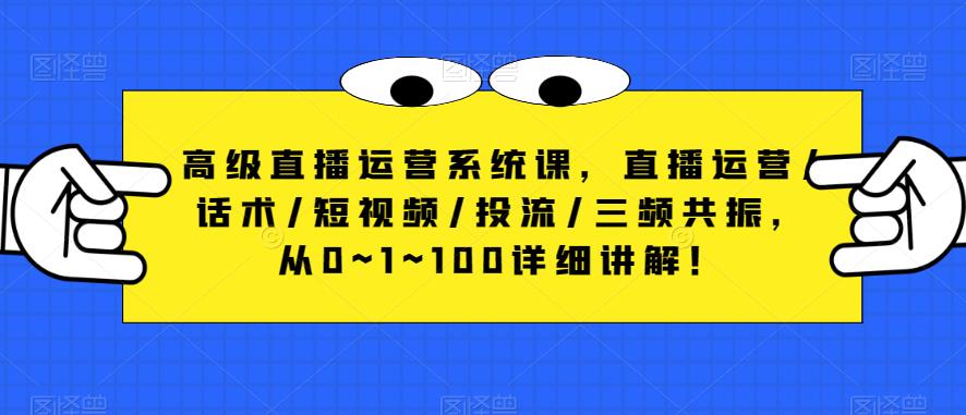 高级直播运营系统课，直播运营/话术/短视频/投流/三频共振，从0~1~100详细讲解！-天天项目库