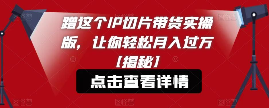 蹭这个IP切片带货实操版，让你轻松月入过万【揭秘】-天天项目库