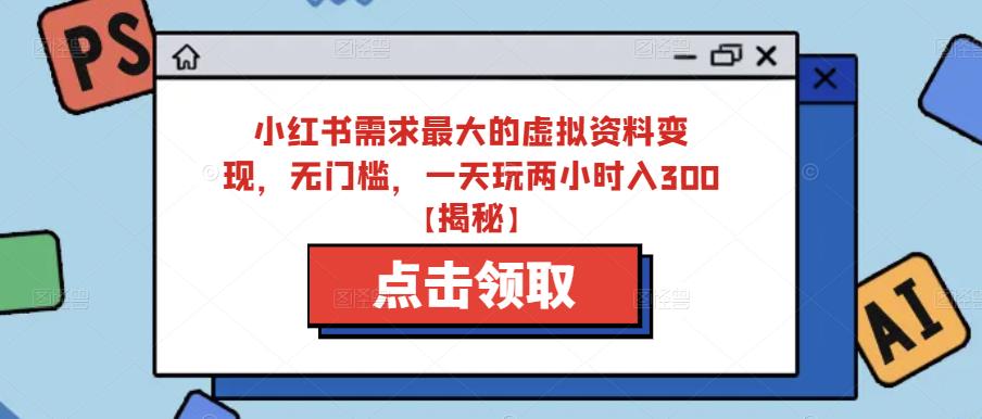 小红书需求最大的虚拟资料变现，无门槛，一天玩两小时入300+【揭秘】-天天项目库