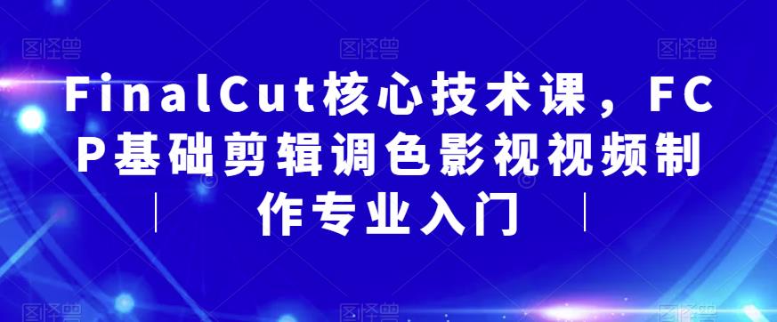 FinalCut核心技术课，FCP基础剪辑调色影视视频制作专业入门-天天项目库