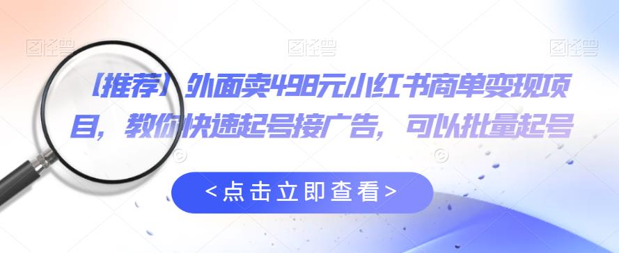 外面卖498元小红书商单变现项目，教你快速起号接广告，可以批量起号-天天项目库