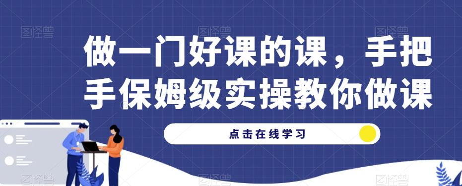 做一门好课的课，手把手保姆级实操教你做课-天天项目库