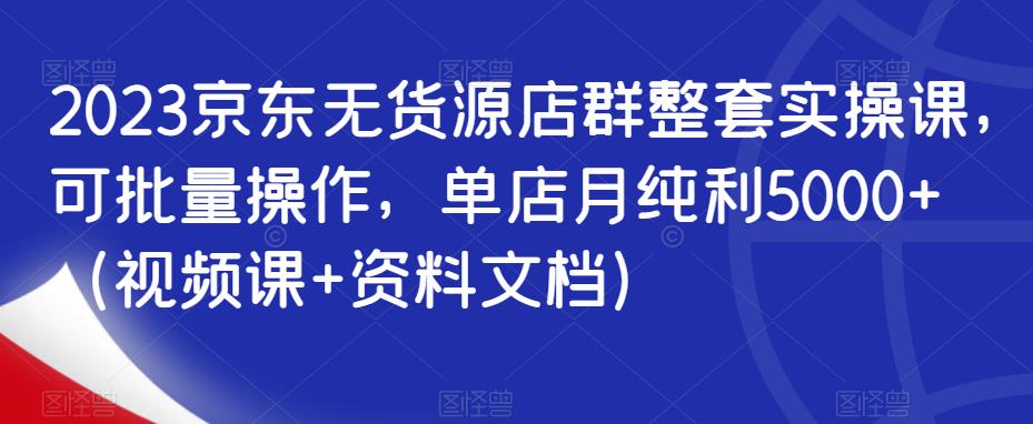 2023京东无货源店群整套实操课，可批量操作，单店月纯利5000+（视频课+资料文档）-天天项目库