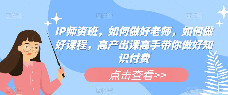 IP师资班，如何做好老师，如何做好课程，高产出课高手带你做好知识付费-天天项目库