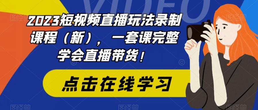 2023短视频直播玩法录制课程（新），一套课完整学会直播带货！-天天项目库