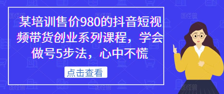 某培训售价980的抖音短视频带货创业系列课程，学会做号5步法，心中不慌-天天项目库