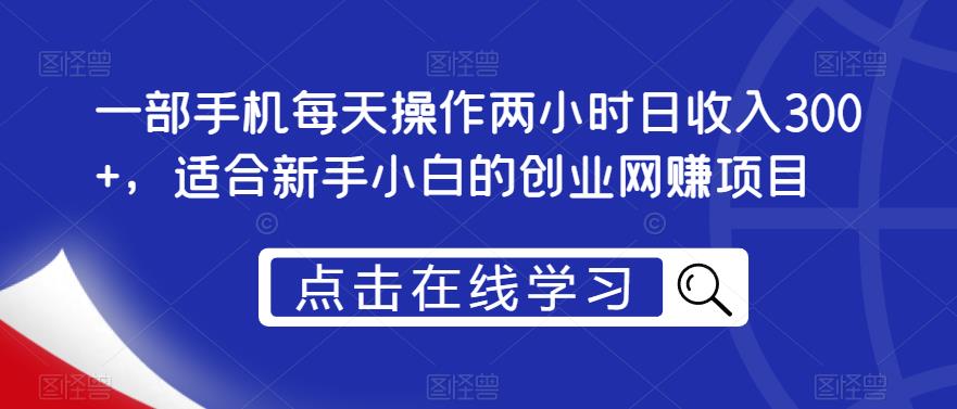 一部手机每天操作两小时日收入300+，适合新手小白的创业网赚项目【揭秘】-天天项目库