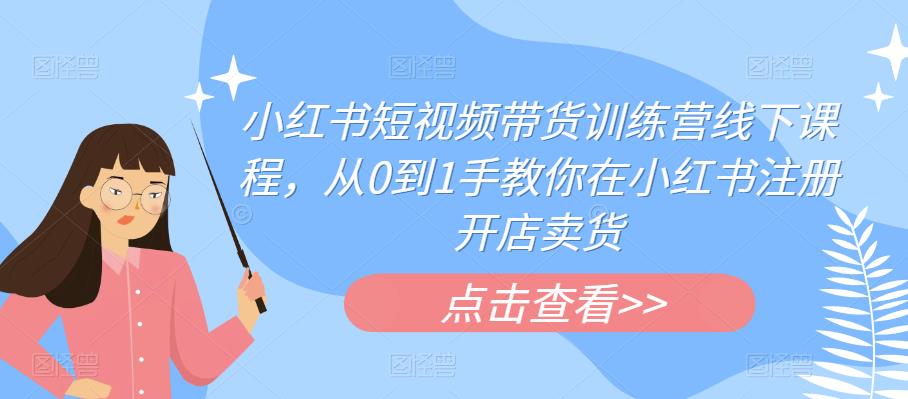 小红书短视频带货训练营线下课程，从0到1手教你在小红书注册开店卖货-天天项目库