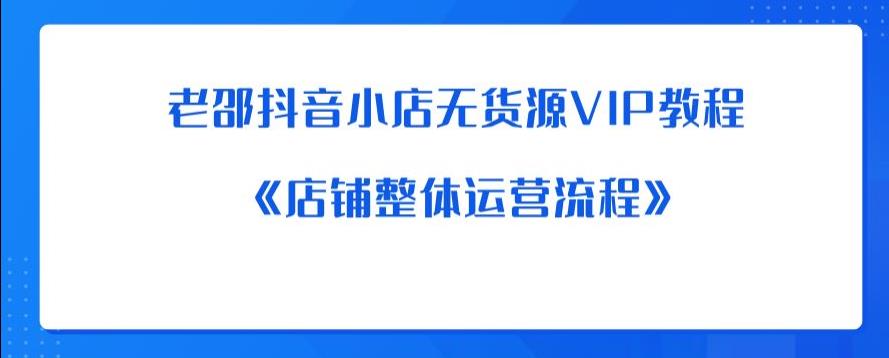 老邵抖音小店无货源VIP教程：《店铺整体运营流程》-天天项目库