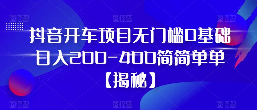 抖音开车项目，无门槛0基础日入200-400简简单单【揭秘】-天天项目库