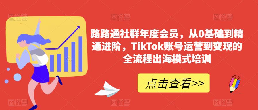 路路通社群年度会员，从0基础到精通进阶，TikTok账号运营到变现的全流程出海模式培训-天天项目库