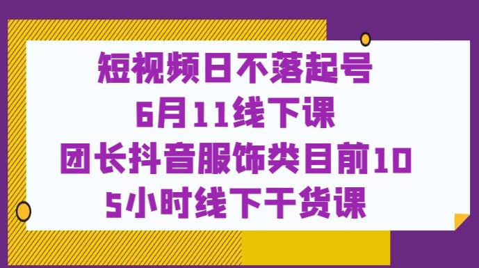 短视频日不落起号【6月11线下课】团长抖音服饰类目前10 5小时线下干货课-天天项目库