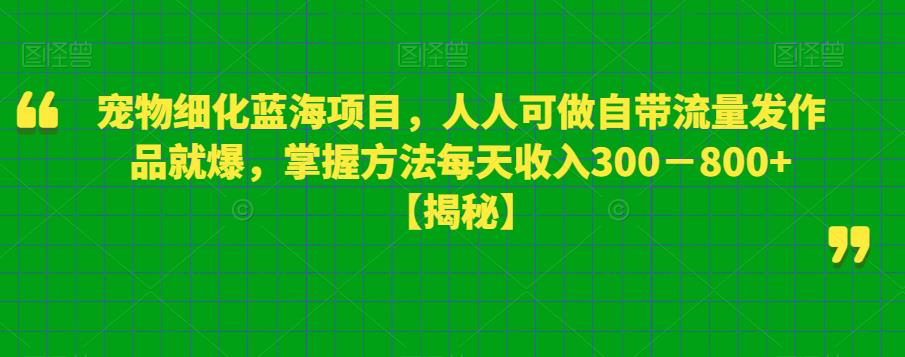 宠物细化蓝海项目，人人可做自带流量发作品就爆，掌握方法每天收入300－800+【揭秘】-天天项目库