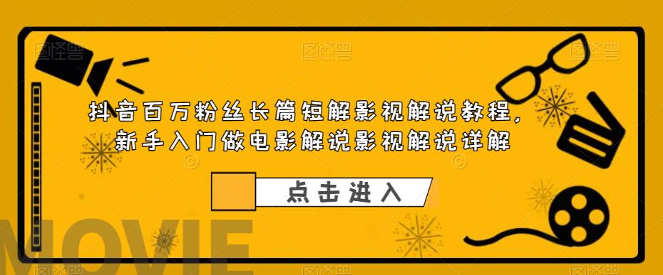 抖音百万粉丝长篇短解影视解说教程，新手入门做电影解说影视解说详解-天天项目库