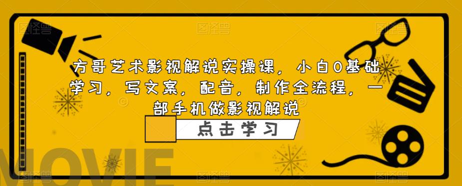 方哥艺术影视解说实操课，小白0基础学习，写文案，配音，制作全流程，一部手机做影视解说-天天项目库