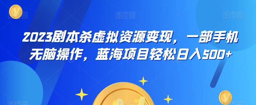 云逸·2023剧本杀虚拟资源变现，一部手机无脑操作，蓝海项目轻松日入500+-天天项目库