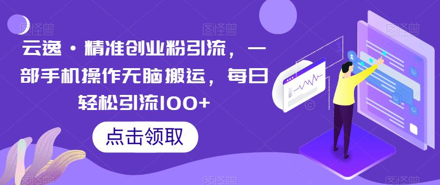 云逸·精准创业粉引流，一部手机操作无脑搬运，每日轻松引流100+-天天项目库