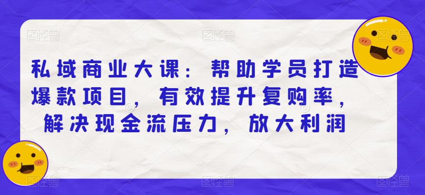 私域商业大课：帮助学员打造爆款项目，有效提升复购率，解决现金流压力，放大利润-天天项目库