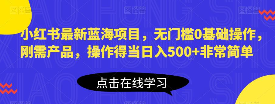 小红书最新蓝海项目，无门槛0基础操作，刚需产品，操作得当日入500+非常简单【揭秘】-天天项目库