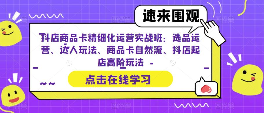 抖店商品卡精细化运营实战班：选品运营、达人玩法、商品卡自然流、抖店起店高阶玩法-天天项目库