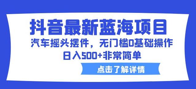 抖音最新蓝海项目，汽车摇头摆件，无门槛0基础操作，日入500+非常简单【拆解】-天天项目库