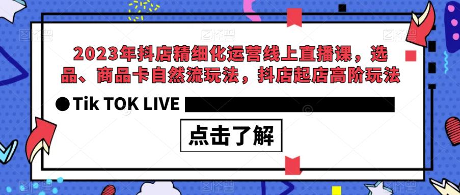 2023年抖店精细化运营线上直播课，选品、商品卡自然流玩法，抖店起店高阶玩法-天天项目库