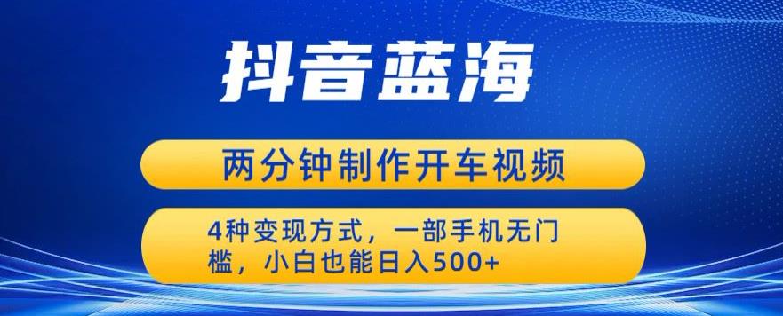 蓝海项目发布开车视频，两分钟一个作品，多种变现方式，一部手机无门槛小白也能日入500-天天项目库