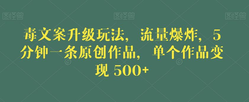 毒文案升级玩法，流量爆炸，5分钟一条原创作品，单个作品变现500+【揭秘】-天天项目库