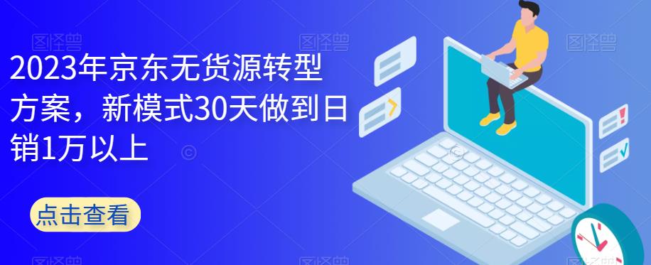 2023年京东无货源转型方案，新模式30天做到日销1万以上-天天项目库