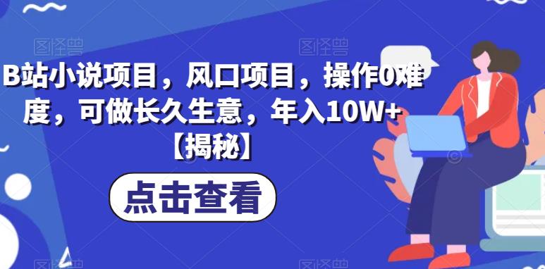 B站小说项目，风口项目，操作0难度，可做长久生意，年入10W+【揭秘】-天天项目库