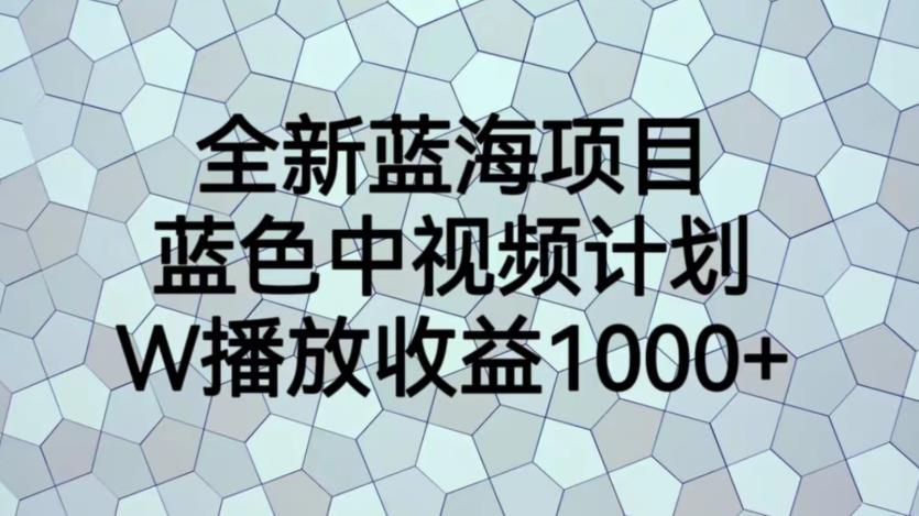 全新蓝海项目，蓝色中视频计划，1W播放量1000+【揭秘】-天天项目库