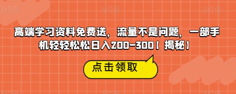 高端学习资料免费送，流量不是问题，一部手机轻轻松松日入200-300【揭秘】-天天项目库