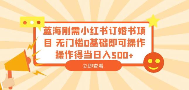 蓝海刚需小红书订婚书项目，无门槛0基础即可操作操作得当日入500+【揭秘】-天天项目库