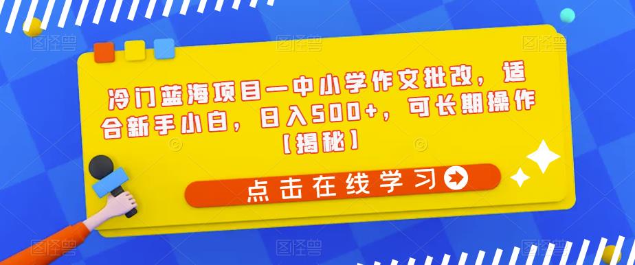 冷门蓝海项目—中小学作文批改，适合新手小白，日入500+，可长期操作【揭秘】-天天项目库