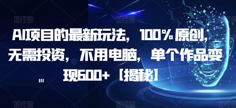 AI项目的最新玩法，100%原创，无需投资，不用电脑，单个作品变现600+【揭秘】-天天项目库