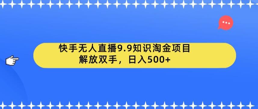 快手无人直播9.9知识淘金项目，解放双手，日入500+【揭秘】-天天项目库