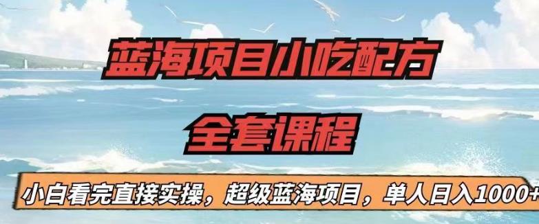 蓝海项目小吃配方全套课程，小白看完直接实操，单人日入1000+【揭秘】-天天项目库