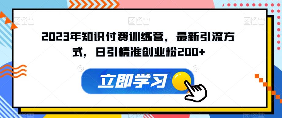 2023年知识付费训练营，最新引流方式，日引精准创业粉200+【揭秘】-天天项目库