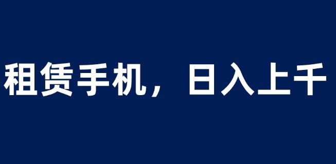 租赁手机蓝海项目，轻松到日入上千，小白0成本直接上手【揭秘】-天天项目库