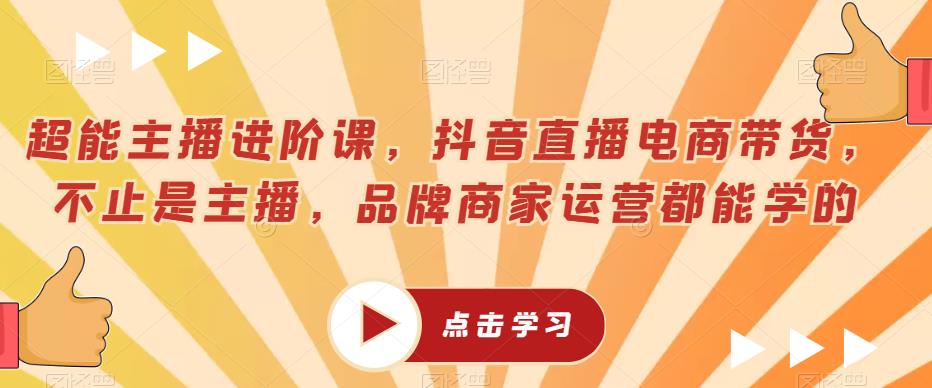 超能主播进阶课，抖音直播电商带货，不止是主播，品牌商家运营都能学的-天天项目库