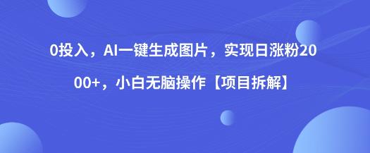 0投入，AI一键生成图片，实现日涨粉2000+，小白无脑操作【项目拆解】-天天项目库