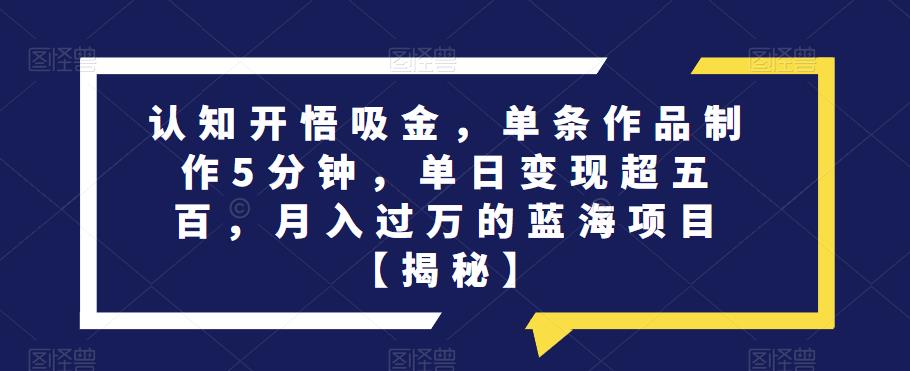 认知开悟吸金，单条作品制作5分钟，单日变现超五百，月入过万的蓝海项目【揭秘】-天天项目库