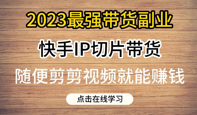 2023最强带货副业快手IP切片带货，门槛低，0粉丝也可以进行，随便剪剪视频就能赚钱-天天项目库