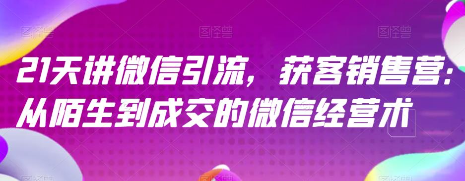 21天讲微信引流获客销售营，从陌生到成交的微信经营术-天天项目库