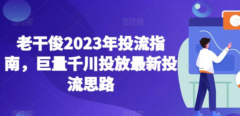 老干俊2023年投流指南，巨量千川投放最新投流思路-天天项目库