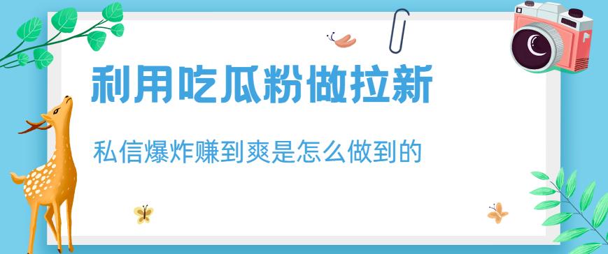 利用吃瓜粉做拉新，私信爆炸日入1000+赚到爽是怎么做到的【揭秘】-天天项目库