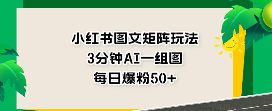 小红书图文矩阵玩法，3分钟AI一组图，每日爆粉50+【揭秘】-天天项目库