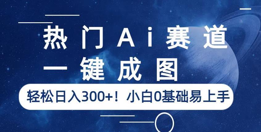 热门Ai赛道，一键成图，轻松日入300+！小白0基础易上手【揭秘】-天天项目库